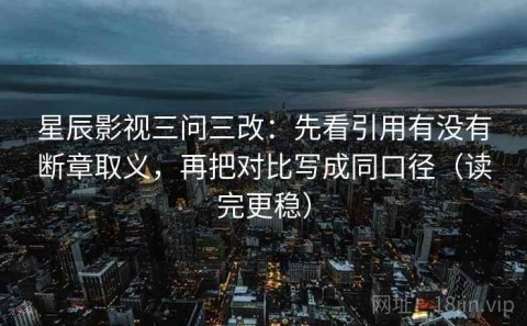 星辰影视三问三改：先看引用有没有断章取义，再把对比写成同口径（读完更稳）