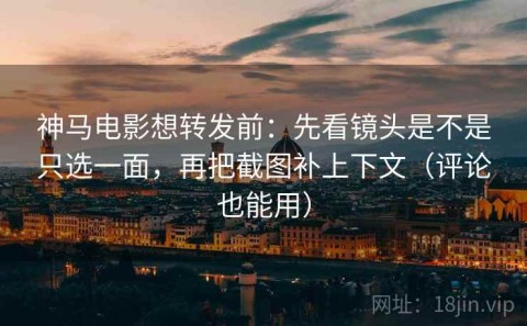 神马电影想转发前：先看镜头是不是只选一面，再把截图补上下文（评论也能用）