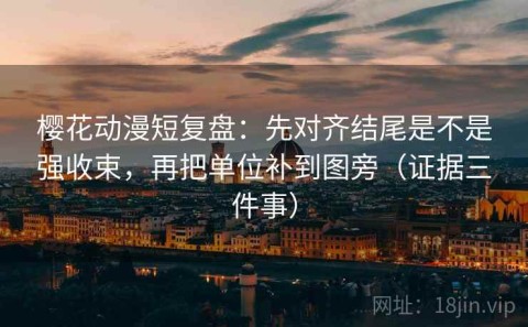 樱花动漫短复盘：先对齐结尾是不是强收束，再把单位补到图旁（证据三件事）