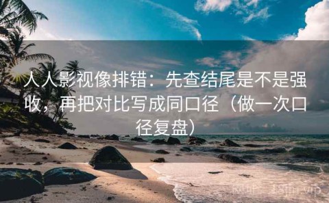 人人影视像排错：先查结尾是不是强收，再把对比写成同口径（做一次口径复盘）