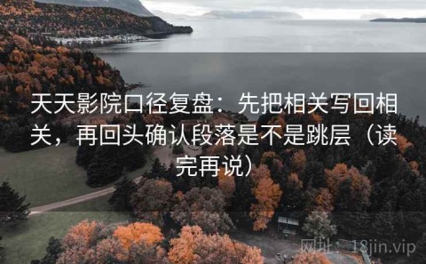 天天影院口径复盘：先把相关写回相关，再回头确认段落是不是跳层（读完再说）
