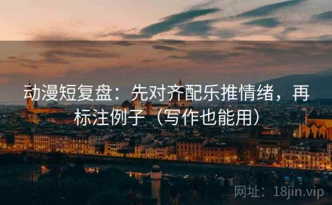 动漫短复盘：先对齐配乐推情绪，再标注例子（写作也能用）