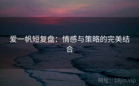 爱一帆短复盘：情感与策略的完美结合