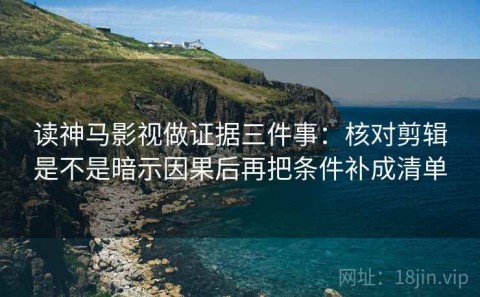读神马影视做证据三件事：核对剪辑是不是暗示因果后再把条件补成清单