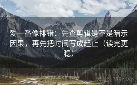 爱一番像排错：先查剪辑是不是暗示因果，再先把时间写成起止（读完更稳）