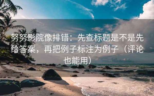 努努影院像排错：先查标题是不是先给答案，再把例子标注为例子（评论也能用）