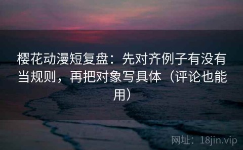 樱花动漫短复盘：先对齐例子有没有当规则，再把对象写具体（评论也能用）