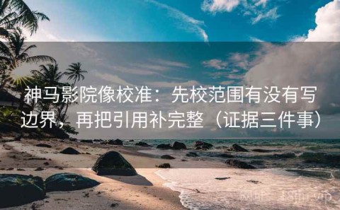 神马影院像校准：先校范围有没有写边界，再把引用补完整（证据三件事）