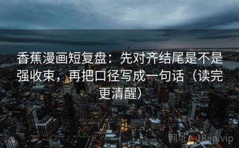 香蕉漫画短复盘：先对齐结尾是不是强收束，再把口径写成一句话（读完更清醒）