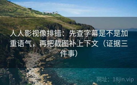人人影视像排错：先查字幕是不是加重语气，再把截图补上下文（证据三件事）