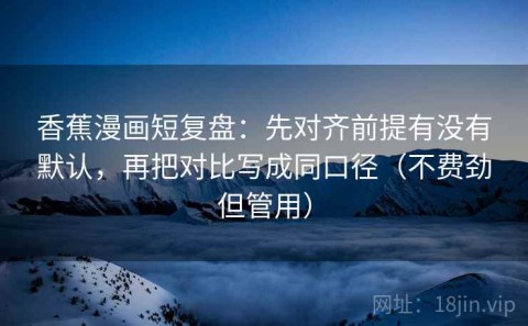 香蕉漫画短复盘：先对齐前提有没有默认，再把对比写成同口径（不费劲但管用）