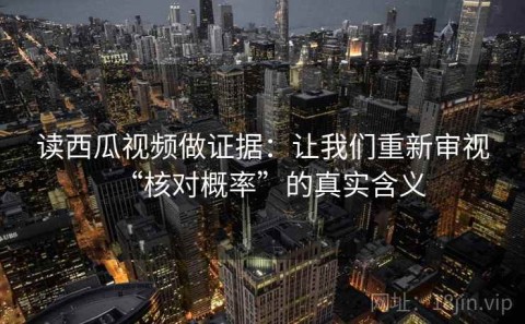 读西瓜视频做证据：让我们重新审视“核对概率”的真实含义