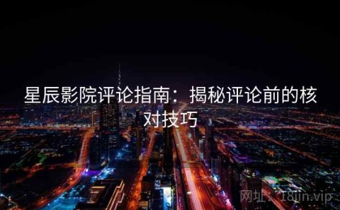 星辰影院评论指南：揭秘评论前的核对技巧