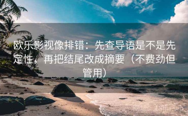欧乐影视像排错：先查导语是不是先定性，再把结尾改成摘要（不费劲但管用）