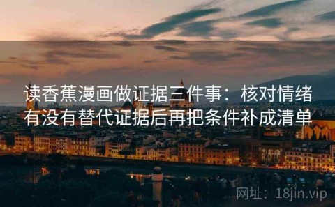 读香蕉漫画做证据三件事：核对情绪有没有替代证据后再把条件补成清单