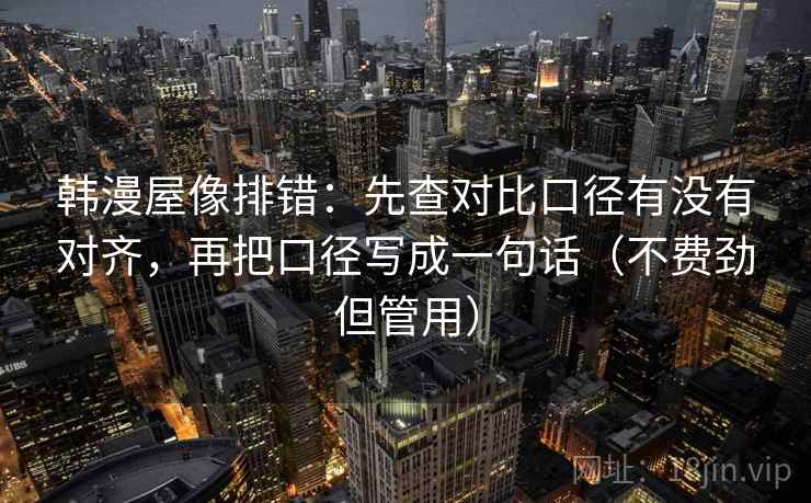 韩漫屋像排错：先查对比口径有没有对齐，再把口径写成一句话（不费劲但管用）