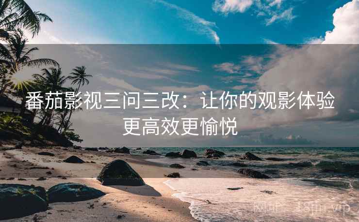 番茄影视三问三改：让你的观影体验更高效更愉悦
