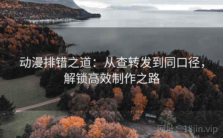 动漫排错之道：从查转发到同口径，解锁高效制作之路