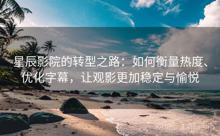 星辰影院的转型之路：如何衡量热度、优化字幕，让观影更加稳定与愉悦