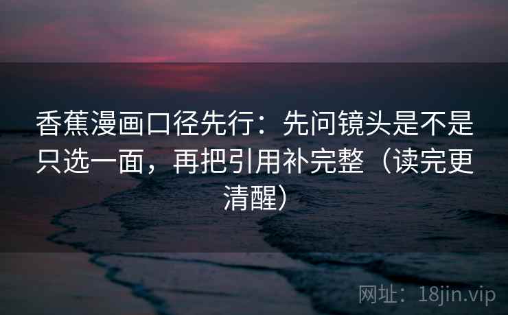 香蕉漫画口径先行:先问镜头是不是只选一面,再把引用补完整(读完更清醒) 香蕉漫画口径先行:先问镜头是不是只选一面,再把引用补完整(读完更清醒)