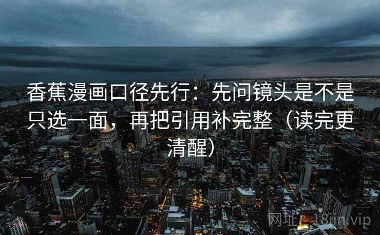 香蕉漫画口径先行:先问镜头是不是只选一面,再把引用补完整(读完更清醒) 香蕉漫画口径先行:先问镜头是不是只选一面,再把引用补完整(读完更清醒)