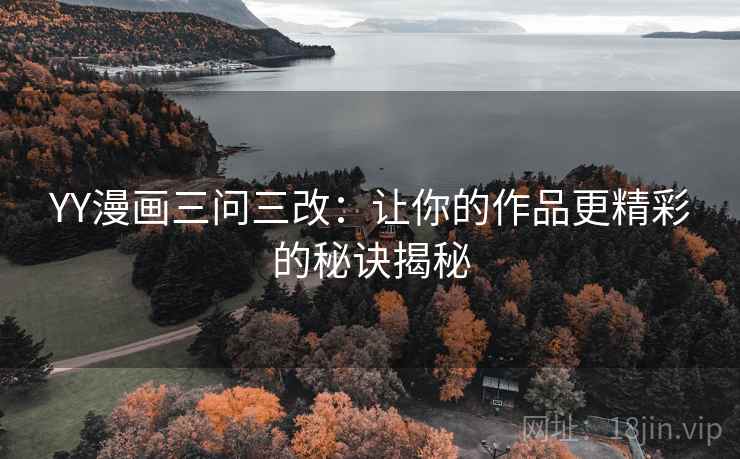 YY漫画三问三改:让你的作品更精彩的秘诀揭秘 YY漫画三问三改:让你的作品更精彩的秘诀揭秘