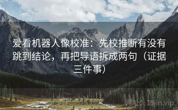 爱看机器人像校准：先校推断有没有跳到结论，再把导语拆成两句（证据三件事）