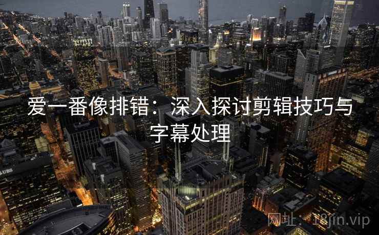 爱一番像排错:深入探讨剪辑技巧与字幕处理 爱一番像排错:深入探讨剪辑技巧与字幕处理