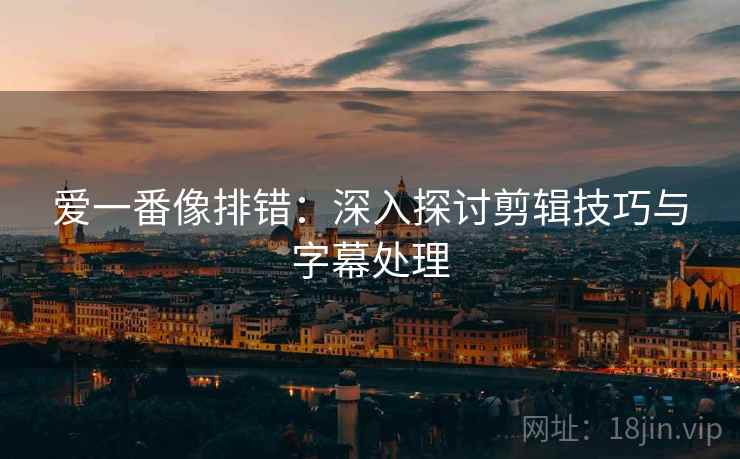 爱一番像排错:深入探讨剪辑技巧与字幕处理 爱一番像排错:深入探讨剪辑技巧与字幕处理