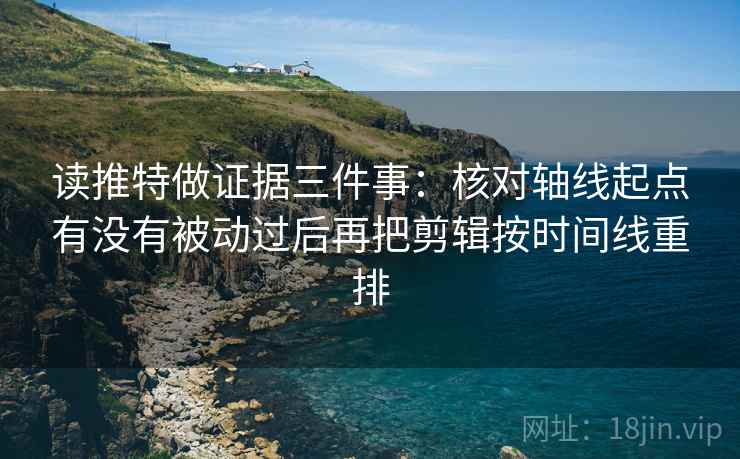 读推特做证据三件事:核对轴线起点有没有被动过后再把剪辑按时间线重排 读推特做证据三件事:核对轴线起点有没有被动过后再把剪辑按时间线重排