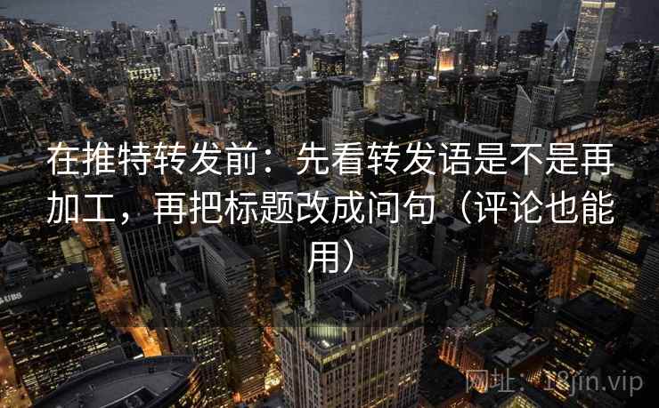 在推特转发前:先看转发语是不是再加工,再把标题改成问句(评论也能用) 在推特转发前:先看转发语是不是再加工,再把标题改成问句(评论也能用)