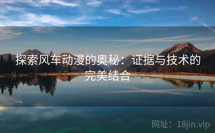 探索风车动漫的奥秘:证据与技术的完美结合 探索风车动漫的奥秘:证据与技术的完美结合