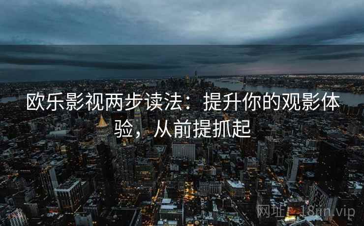 欧乐影视两步读法:提升你的观影体验,从前提抓起 欧乐影视两步读法:提升你的观影体验,从前提抓起