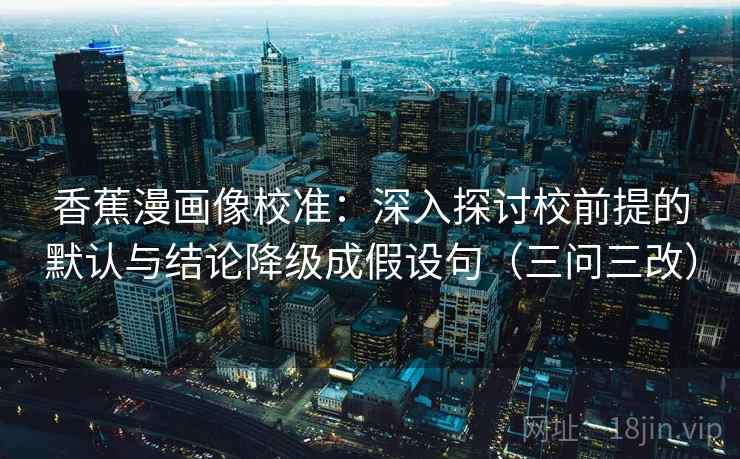 香蕉漫画像校准:深入探讨校前提的默认与结论降级成假设句(三问三改) 香蕉漫画像校准:深入探讨校前提的默认与结论降级成假设句(三问三改)