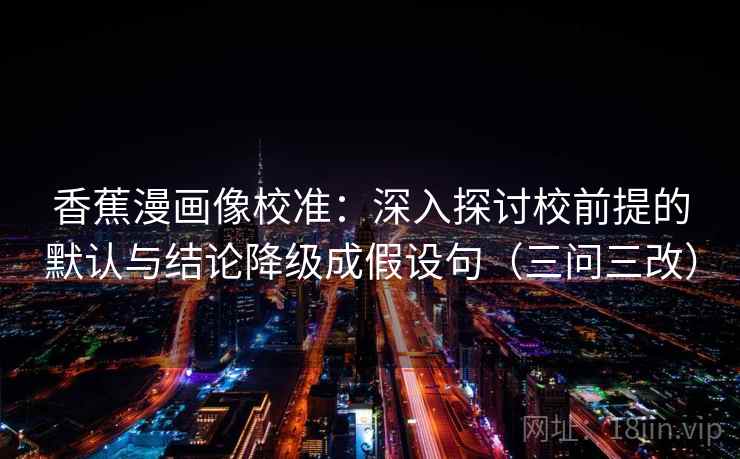香蕉漫画像校准:深入探讨校前提的默认与结论降级成假设句(三问三改) 香蕉漫画像校准:深入探讨校前提的默认与结论降级成假设句(三问三改)
