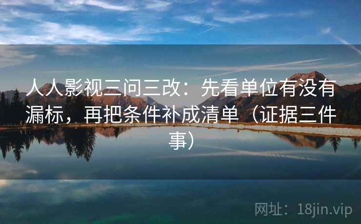 人人影视三问三改:先看单位有没有漏标,再把条件补成清单(证据三件事) 人人影视三问三改:先看单位有没有漏标,再把条件补成清单(证据三件事)