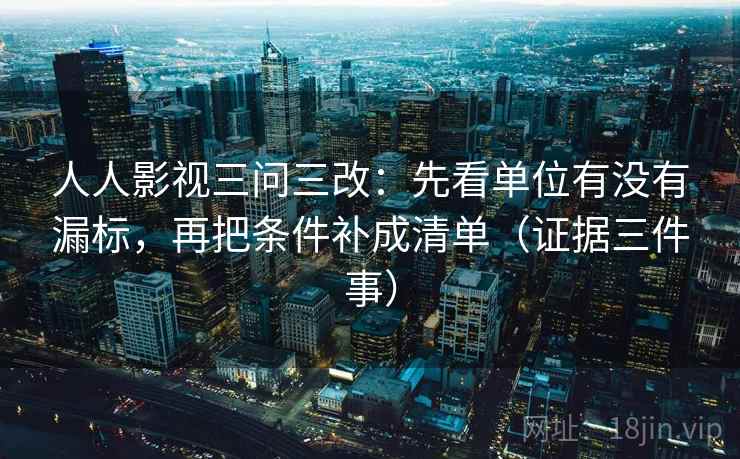 人人影视三问三改:先看单位有没有漏标,再把条件补成清单(证据三件事) 人人影视三问三改:先看单位有没有漏标,再把条件补成清单(证据三件事)