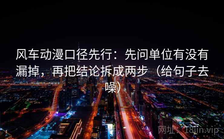 风车动漫口径先行:先问单位有没有漏掉,再把结论拆成两步(给句子去噪) 风车动漫口径先行:先问单位有没有漏掉,再把结论拆成两步(给句子去噪)