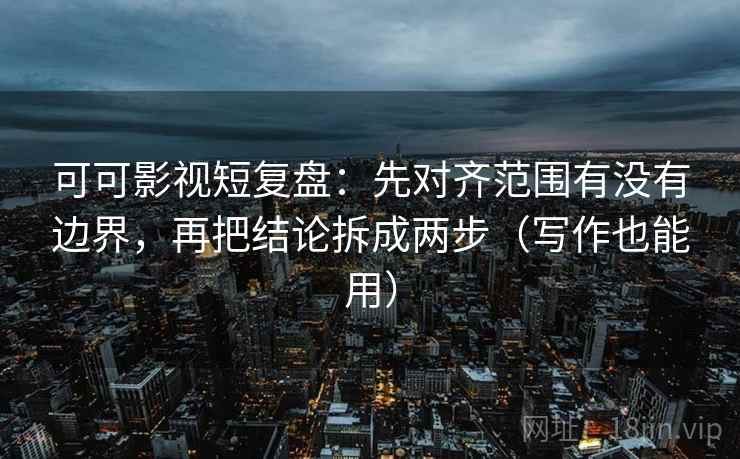可可影视短复盘:先对齐范围有没有边界,再把结论拆成两步(写作也能用) 可可影视短复盘:先对齐范围有没有边界,再把结论拆成两步(写作也能用)