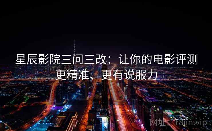 星辰影院三问三改:让你的电影评测更精准、更有说服力 星辰影院三问三改:让你的电影评测更精准、更有说服力