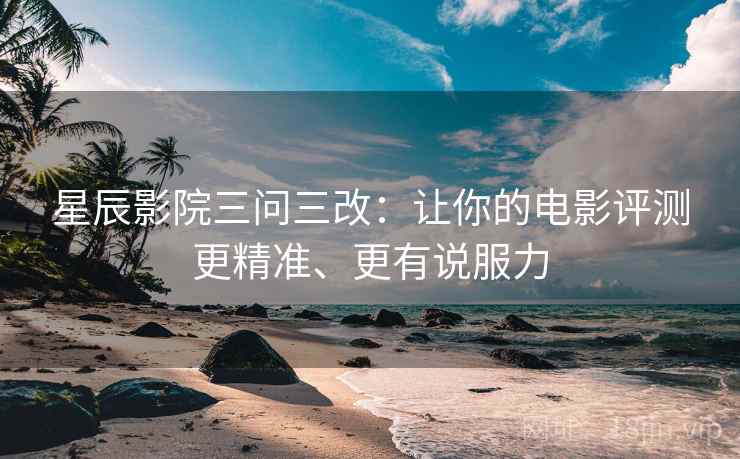 星辰影院三问三改:让你的电影评测更精准、更有说服力 星辰影院三问三改:让你的电影评测更精准、更有说服力