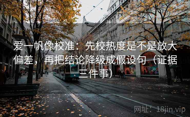 爱一帆像校准：先校热度是不是放大偏差，再把结论降级成假设句（证据三件事）