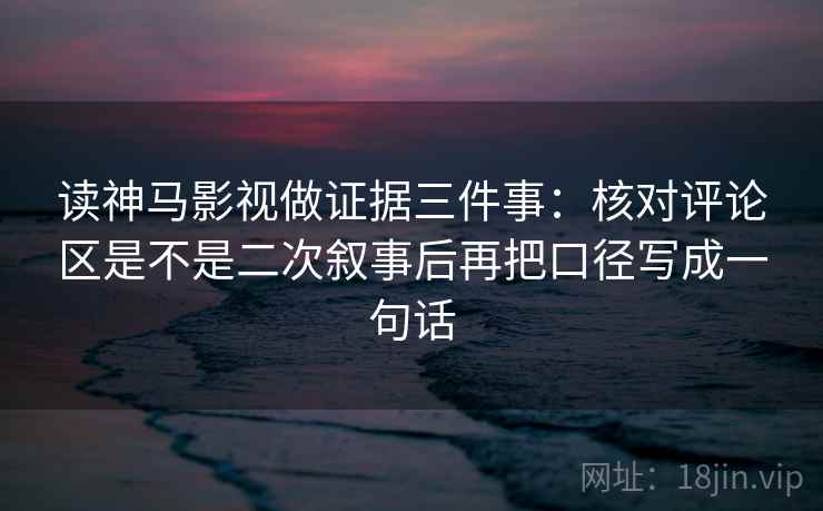 读神马影视做证据三件事：核对评论区是不是二次叙事后再把口径写成一句话