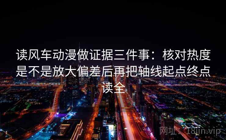 读风车动漫做证据三件事:核对热度是不是放大偏差后再把轴线起点终点读全 读风车动漫做证据三件事:核对热度是不是放大偏差后再把轴线起点终点读全