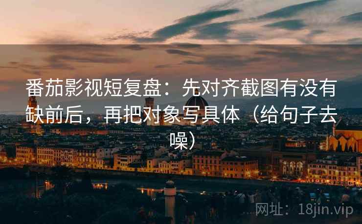 番茄影视短复盘:先对齐截图有没有缺前后,再把对象写具体(给句子去噪) 番茄影视短复盘:先对齐截图有没有缺前后,再把对象写具体(给句子去噪)