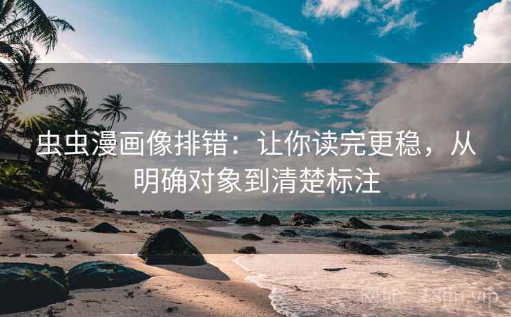 虫虫漫画像排错:让你读完更稳,从明确对象到清楚标注 虫虫漫画像排错:让你读完更稳,从明确对象到清楚标注