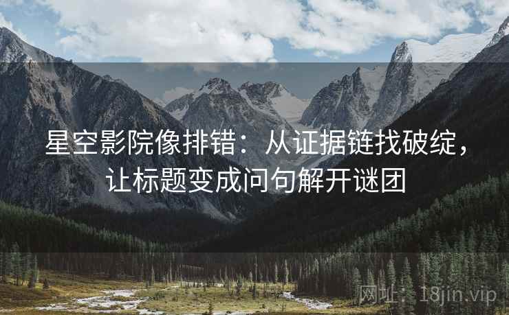 星空影院像排错:从证据链找破绽,让标题变成问句解开谜团 星空影院像排错:从证据链找破绽,让标题变成问句解开谜团