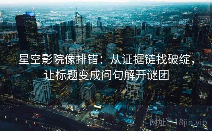 星空影院像排错:从证据链找破绽,让标题变成问句解开谜团 星空影院像排错:从证据链找破绽,让标题变成问句解开谜团