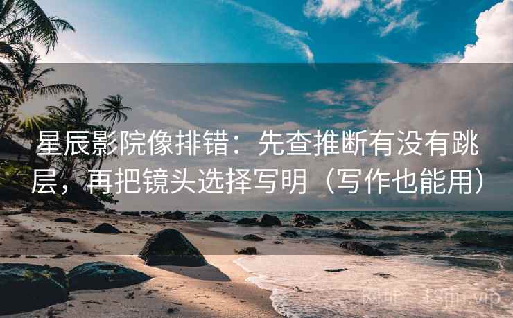 星辰影院像排错:先查推断有没有跳层,再把镜头选择写明(写作也能用) 星辰影院像排错:先查推断有没有跳层,再把镜头选择写明(写作也能用)