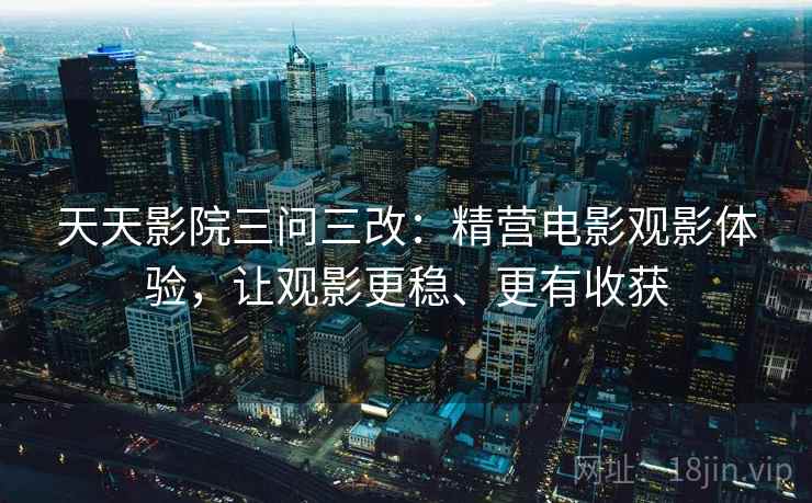 天天影院三问三改:精营电影观影体验,让观影更稳、更有收获 天天影院三问三改:精营电影观影体验,让观影更稳、更有收获